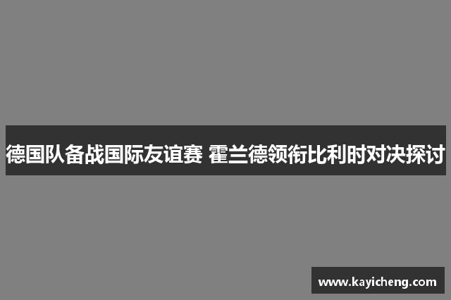 德国队备战国际友谊赛 霍兰德领衔比利时对决探讨