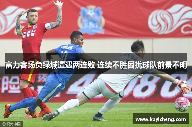 富力客场负绿城遭遇两连败 连续不胜困扰球队前景不明