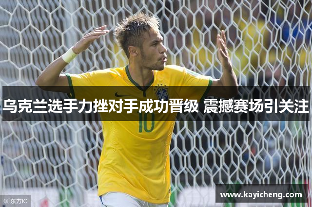 乌克兰选手力挫对手成功晋级 震撼赛场引关注