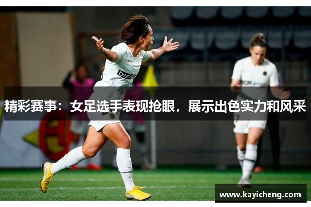 精彩赛事：女足选手表现抢眼，展示出色实力和风采