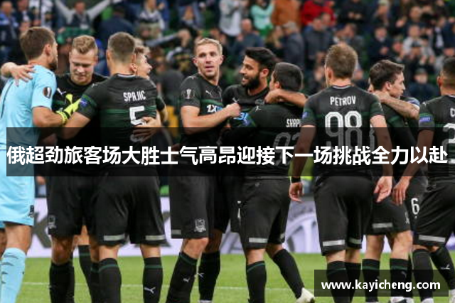 俄超劲旅客场大胜士气高昂迎接下一场挑战全力以赴