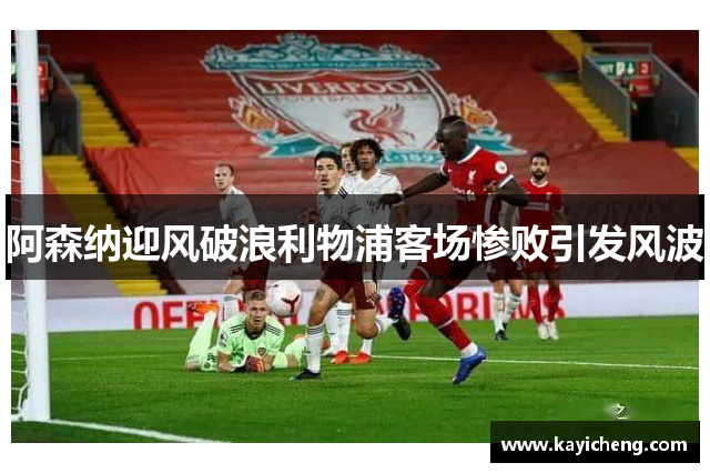 阿森纳迎风破浪利物浦客场惨败引发风波